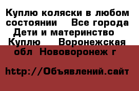 Куплю коляски,в любом состоянии. - Все города Дети и материнство » Куплю   . Воронежская обл.,Нововоронеж г.